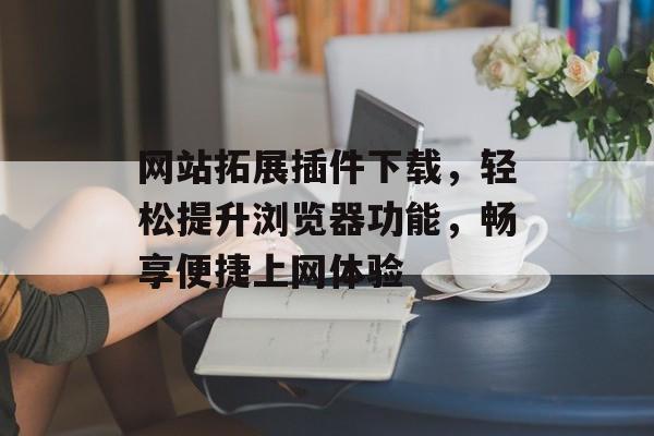 网站拓展插件下载,轻松提升浏览器功能,畅享便捷上网体验 网站拓展插件下载,轻松提升浏览器功能,畅享便捷上网体验