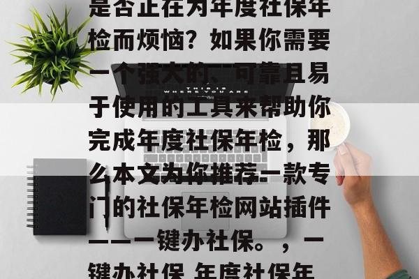 社保年检网站插件,你是否正在为年度社保年检而烦恼?如果你需要一个强大的、可靠且易于使用的工具来帮助你完成年度社保年检,那么本文为你推荐一款专门的社保年检网站插件——一键办社保。,一键办社保 年度社保年检必备工具 社保年检网站插件,你是否正在为年度社保年检而烦恼?如果你需要一个强大的、可靠且易于使用的工具来帮助你完成年度社保年检,那么本文为你推荐一款专门的社保年检网站插件——一键办社保。,一键办社保 年度社保年检必备工具