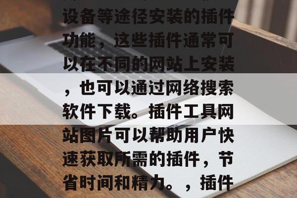 插件工具网站图片是指用户通过浏览器、移动设备等途径安装的插件功能,这些插件通常可以在不同的网站上安装,也可以通过网络搜索软件下载。插件工具网站图片可以帮助用户快速获取所需的插件,节省时间和精力。,插件工具网站图片,获取所需插件的便捷方式 插件工具网站图片是指用户通过浏览器、移动设备等途径安装的插件功能,这些插件通常可以在不同的网站上安装,也可以通过网络搜索软件下载。插件工具网站图片可以帮助用户快速获取所需的插件,节省时间和精力。,插件工具网站图片,获取所需插件的便捷方式
