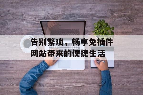 告别繁琐,畅享免插件网站带来的便捷生活 告别繁琐,畅享免插件网站带来的便捷生活