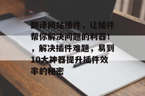 翻译网站插件,让插件帮你解决问题的利器!,解决插件难题,易到10大神器提升插件效率的秘密 翻译网站插件,让插件帮你解决问题的利器!,解决插件难题,易到10大神器提升插件效率的秘密