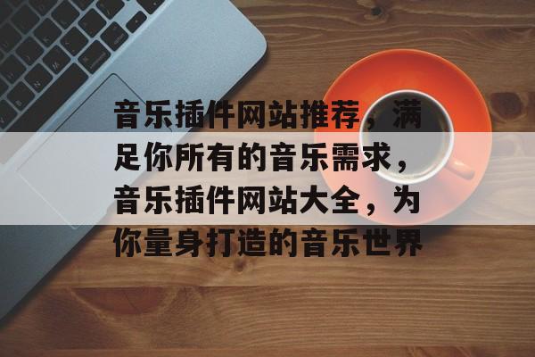 音乐插件网站推荐,满足你所有的音乐需求,音乐插件网站大全,为你量身打造的音乐世界 音乐插件网站推荐,满足你所有的音乐需求,音乐插件网站大全,为你量身打造的音乐世界