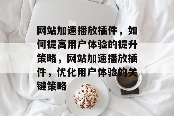 网站加速播放插件,如何提高用户体验的提升策略,网站加速播放插件,优化用户体验的关键策略 网站加速播放插件,如何提高用户体验的提升策略,网站加速播放插件,优化用户体验的关键策略