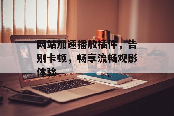 网站加速播放插件,告别卡顿,畅享流畅观影体验 网站加速播放插件,告别卡顿,畅享流畅观影体验
