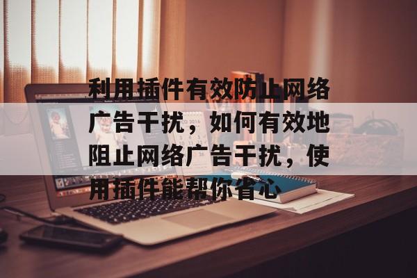 利用插件有效防止网络广告干扰,如何有效地阻止网络广告干扰,使用插件能帮你省心 利用插件有效防止网络广告干扰,如何有效地阻止网络广告干扰,使用插件能帮你省心