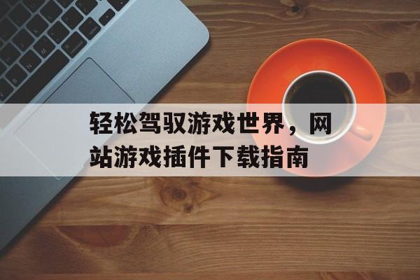 轻松驾驭游戏世界,网站游戏插件下载指南 轻松驾驭游戏世界,网站游戏插件下载指南