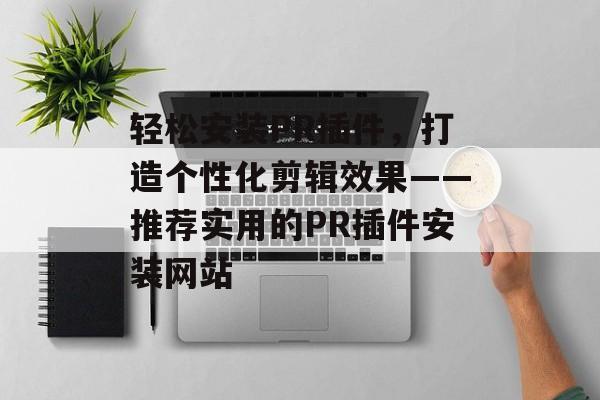 轻松安装PR插件，打造个性化剪辑效果——推荐实用的PR插件安装网站