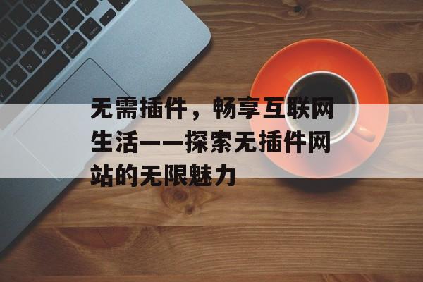 无需插件,畅享互联网生活——探索无插件网站的无限魅力 无需插件,畅享互联网生活——探索无插件网站的无限魅力