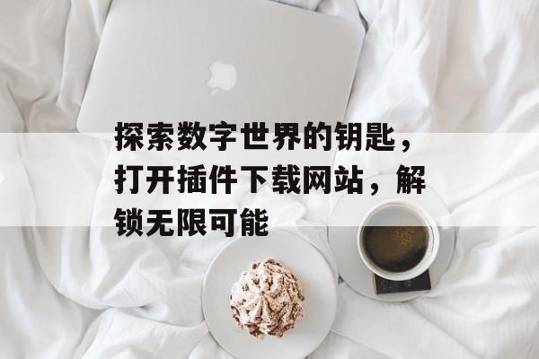 探索数字世界的钥匙,打开插件下载网站,解锁无限可能 探索数字世界的钥匙,打开插件下载网站,解锁无限可能
