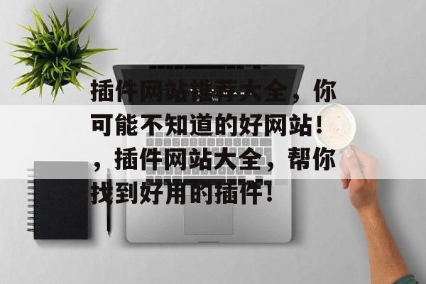 插件网站推荐大全,你可能不知道的好网站!,插件网站大全,帮你找到好用的插件! 插件网站推荐大全,你可能不知道的好网站!,插件网站大全,帮你找到好用的插件!