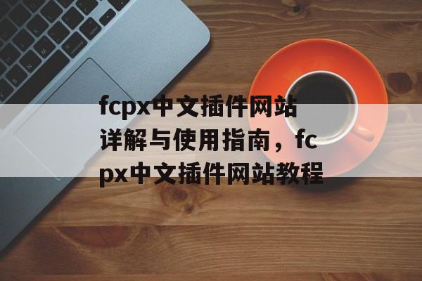 fcpx中文插件网站详解与使用指南,fcpx中文插件网站教程 fcpx中文插件网站详解与使用指南,fcpx中文插件网站教程