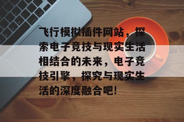 飞行模拟插件网站,探索电子竞技与现实生活相结合的未来,电子竞技引擎,探究与现实生活的深度融合吧! 飞行模拟插件网站,探索电子竞技与现实生活相结合的未来,电子竞技引擎,探究与现实生活的深度融合吧!