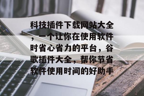 科技插件下载网站大全,一个让你在使用软件时省心省力的平台,谷歌插件大全,帮你节省软件使用时间的好助手 科技插件下载网站大全,一个让你在使用软件时省心省力的平台,谷歌插件大全,帮你节省软件使用时间的好助手