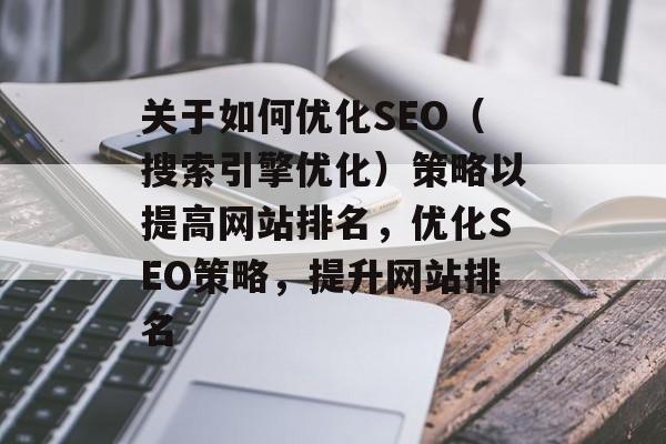 关于如何优化SEO(搜索引擎优化)策略以提高网站排名,优化SEO策略,提升网站排名 关于如何优化SEO(搜索引擎优化)策略以提高网站排名,优化SEO策略,提升网站排名