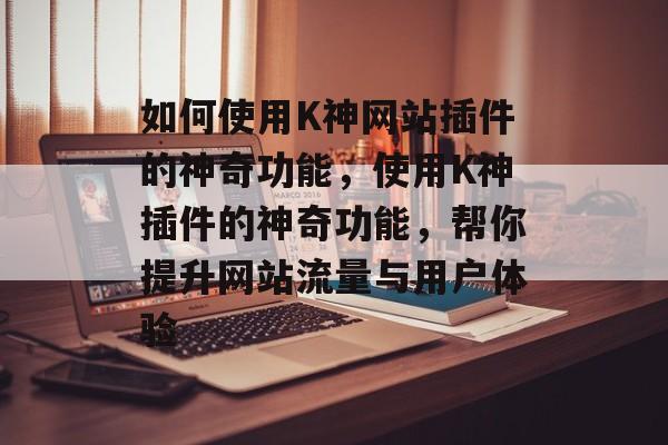 如何使用K神网站插件的神奇功能,使用K神插件的神奇功能,帮你提升网站流量与用户体验 如何使用K神网站插件的神奇功能,使用K神插件的神奇功能,帮你提升网站流量与用户体验