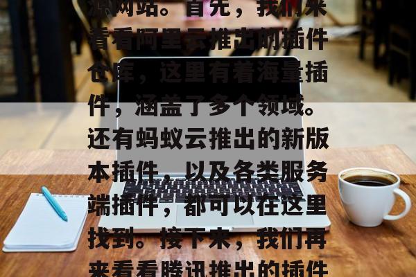 插件资源下载网站有哪些？今天，我们就一起来了解一下！插件市场浩瀚且多元化，什么样的插件才最能满足你的需求呢？在这些网站中，你是否已经找到了你需要的插件？今天我们就一起去分析一下，看看有哪些知名的插件资源网站。首先，我们来看看阿里云推出的插件仓库，这里有着海量插件，涵盖了多个领域。还有蚂蚁云推出的新版本插件，以及各类服务端插件，都可以在这里找到。接下来，我们再来看看腾讯推出的插件商店，这里有各种付费和免费插件，品质保证，专业团队为你保驾护航。最后，我们再来了解一下网易推出的插件商店，这里有海量免费插件，适合预算有限但质量有保障的人。，插件库，从阿里云到腾讯，一网打尽!