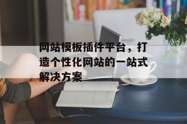 网站模板插件平台,打造个性化网站的一站式解决方案 网站模板插件平台,打造个性化网站的一站式解决方案