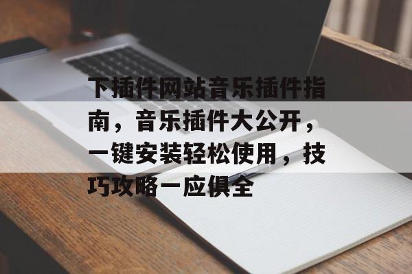 下插件网站音乐插件指南,音乐插件大公开,一键安装轻松使用,技巧攻略一应俱全 下插件网站音乐插件指南,音乐插件大公开,一键安装轻松使用,技巧攻略一应俱全