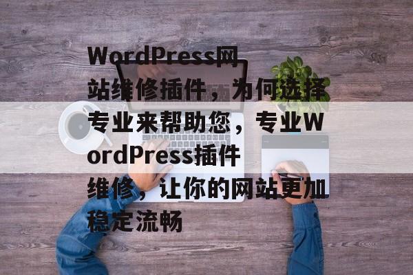 WordPress网站维修插件，为何选择专业来帮助您，专业WordPress插件维修，让你的网站更加稳定流畅