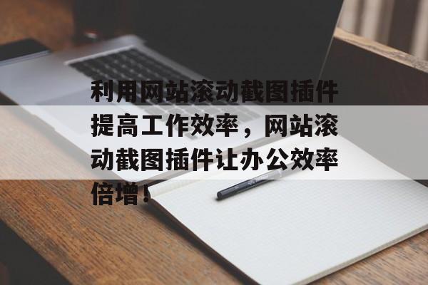 利用网站滚动截图插件提高工作效率,网站滚动截图插件让办公效率倍增! 利用网站滚动截图插件提高工作效率,网站滚动截图插件让办公效率倍增!