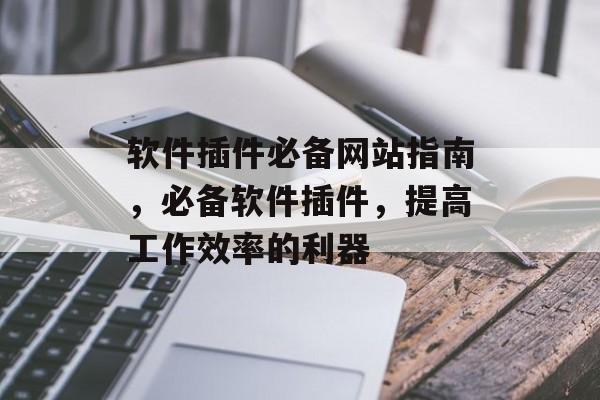 软件插件必备网站指南,必备软件插件,提高工作效率的利器 软件插件必备网站指南,必备软件插件,提高工作效率的利器