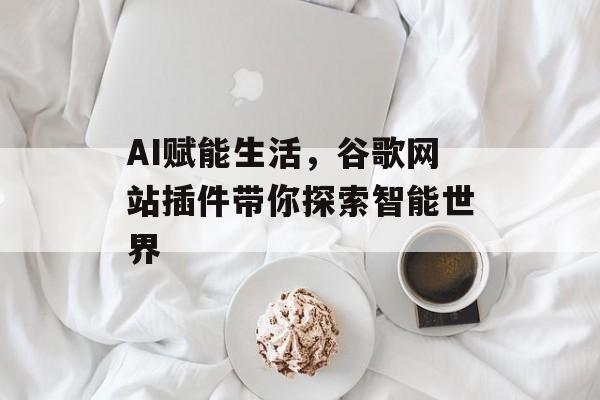 AI赋能生活,谷歌网站插件带你探索智能世界 AI赋能生活,谷歌网站插件带你探索智能世界