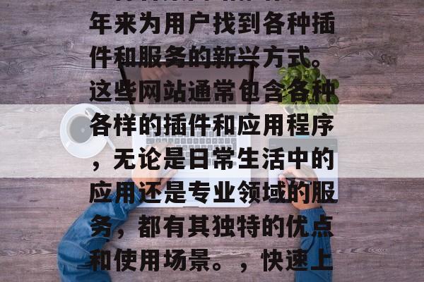 插件合集网站推荐是近年来为用户找到各种插件和服务的新兴方式。这些网站通常包含各种各样的插件和应用程序,无论是日常生活中的应用还是专业领域的服务,都有其独特的优点和使用场景。,快速上手?插件合集网站推荐 插件合集网站推荐是近年来为用户找到各种插件和服务的新兴方式。这些网站通常包含各种各样的插件和应用程序,无论是日常生活中的应用还是专业领域的服务,都有其独特的优点和使用场景。,快速上手?插件合集网站推荐
