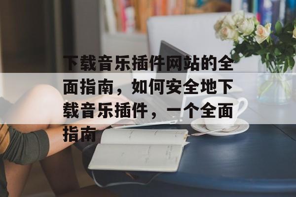 下载音乐插件网站的全面指南，如何安全地下载音乐插件，一个全面指南