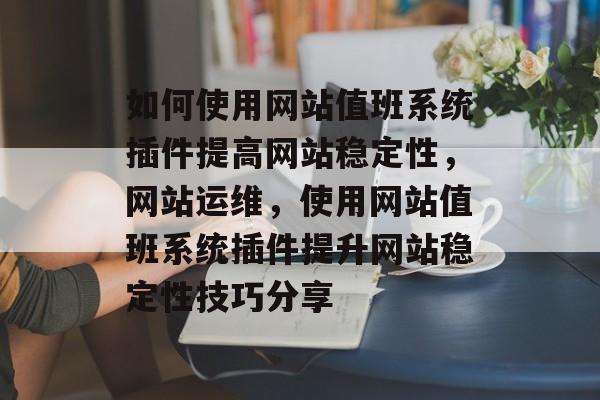 如何使用网站值班系统插件提高网站稳定性,网站运维,使用网站值班系统插件提升网站稳定性技巧分享 如何使用网站值班系统插件提高网站稳定性,网站运维,使用网站值班系统插件提升网站稳定性技巧分享