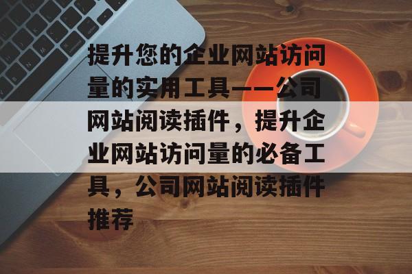 提升您的企业网站访问量的实用工具——公司网站阅读插件,提升企业网站访问量的必备工具,公司网站阅读插件推荐 提升您的企业网站访问量的实用工具——公司网站阅读插件,提升企业网站访问量的必备工具,公司网站阅读插件推荐