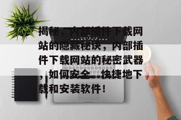 揭秘,内部插件下载网站的隐藏秘诀,内部插件下载网站的秘密武器,如何安全、快捷地下载和安装软件! 揭秘,内部插件下载网站的隐藏秘诀,内部插件下载网站的秘密武器,如何安全、快捷地下载和安装软件!