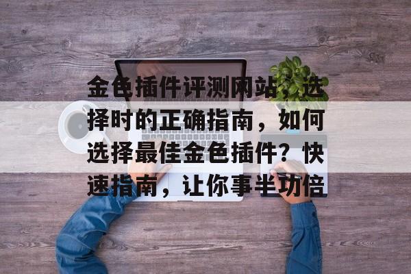 金色插件评测网站,选择时的正确指南,如何选择最佳金色插件?快速指南,让你事半功倍 金色插件评测网站,选择时的正确指南,如何选择最佳金色插件?快速指南,让你事半功倍