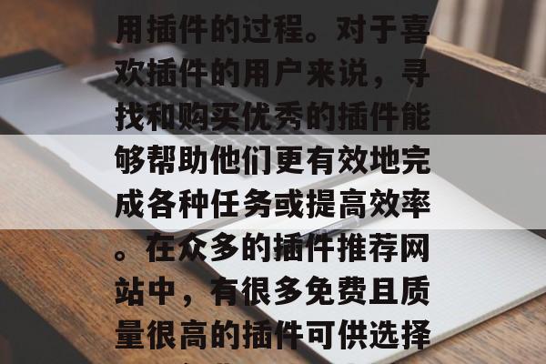 插件推荐网站免费是一个在互联网上查找和使用插件的过程。对于喜欢插件的用户来说,寻找和购买优秀的插件能够帮助他们更有效地完成各种任务或提高效率。在众多的插件推荐网站中,有很多免费且质量很高的插件可供选择。,免费网站搜索插件,高效提升工具带给你 插件推荐网站免费是一个在互联网上查找和使用插件的过程。对于喜欢插件的用户来说,寻找和购买优秀的插件能够帮助他们更有效地完成各种任务或提高效率。在众多的插件推荐网站中,有很多免费且质量很高的插件可供选择。,免费网站搜索插件,高效提升工具带给你