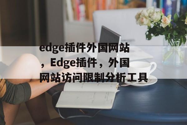 edge插件外国网站,Edge插件,外国网站访问限制分析工具 edge插件外国网站,Edge插件,外国网站访问限制分析工具