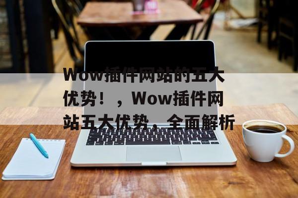 Wow插件网站的五大优势!,Wow插件网站五大优势,全面解析 Wow插件网站的五大优势!,Wow插件网站五大优势,全面解析