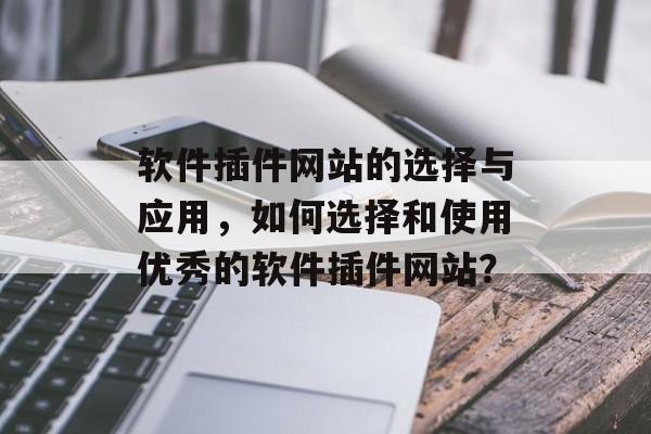 软件插件网站的选择与应用，如何选择和使用优秀的软件插件网站？