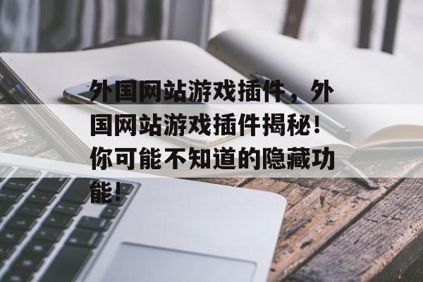 外国网站游戏插件,外国网站游戏插件揭秘!你可能不知道的隐藏功能! 外国网站游戏插件,外国网站游戏插件揭秘!你可能不知道的隐藏功能!