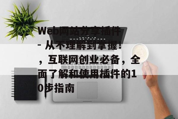 Web网站分享插件 - 从不理解到掌握!,互联网创业必备,全面了解和使用插件的10步指南 Web网站分享插件 - 从不理解到掌握!,互联网创业必备,全面了解和使用插件的10步指南