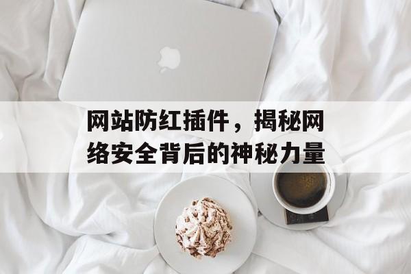 网站防红插件,揭秘网络安全背后的神秘力量 网站防红插件,揭秘网络安全背后的神秘力量