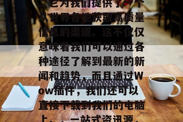 感叹!Wow插件是一款真正的全球知名插件。它为我们提供了一个从世界各地获取高质量信息的渠道。这不仅仅意味着我们可以通过各种途径了解到最新的新闻和趋势,而且通过Wow插件,我们还可以直接下载到我们的电脑上。,一站式资讯源,Wow插件,让你随时随地掌握最新动态! 感叹!Wow插件是一款真正的全球知名插件。它为我们提供了一个从世界各地获取高质量信息的渠道。这不仅仅意味着我们可以通过各种途径了解到最新的新闻和趋势,而且通过Wow插件,我们还可以直接下载到我们的电脑上。,一站式资讯源,Wow插件,让你随时随地掌握最新动态!