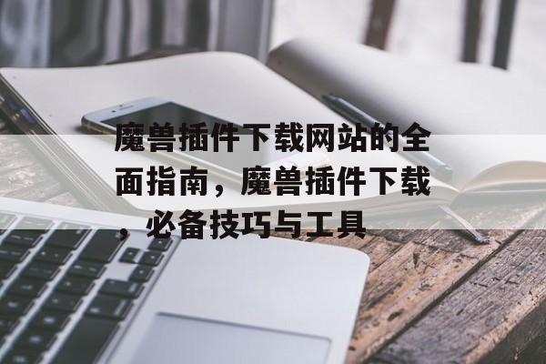 魔兽插件下载网站的全面指南,魔兽插件下载,必备技巧与工具 魔兽插件下载网站的全面指南,魔兽插件下载,必备技巧与工具