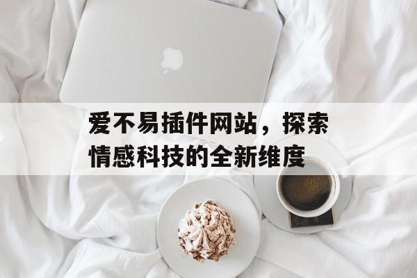 爱不易插件网站,探索情感科技的全新维度 爱不易插件网站,探索情感科技的全新维度