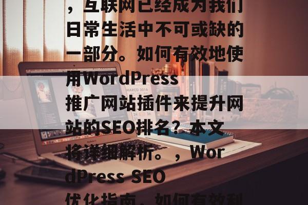 在当今数字化的时代里,互联网已经成为我们日常生活中不可或缺的一部分。如何有效地使用WordPress推广网站插件来提升网站的SEO排名?本文将详细解析。,WordPress SEO优化指南,如何有效利用插件提升网站排名 在当今数字化的时代里,互联网已经成为我们日常生活中不可或缺的一部分。如何有效地使用WordPress推广网站插件来提升网站的SEO排名?本文将详细解析。,WordPress SEO优化指南,如何有效利用插件提升网站排名