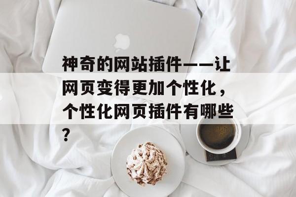 神奇的网站插件——让网页变得更加个性化,个性化网页插件有哪些? 神奇的网站插件——让网页变得更加个性化,个性化网页插件有哪些?