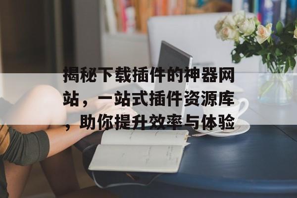 揭秘下载插件的神器网站,一站式插件资源库,助你提升效率与体验 揭秘下载插件的神器网站,一站式插件资源库,助你提升效率与体验