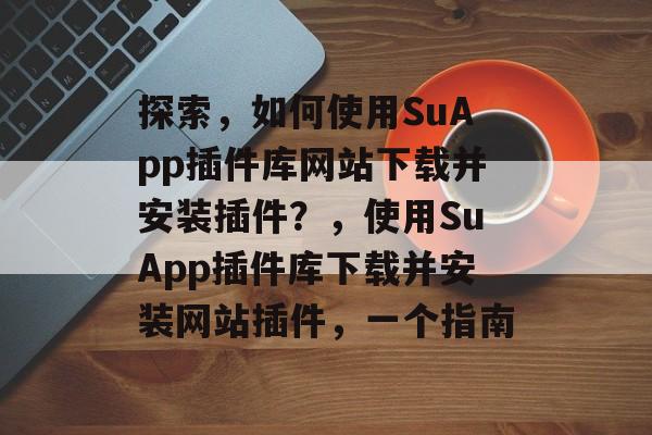 探索,如何使用SuApp插件库网站下载并安装插件?,使用SuApp插件库下载并安装网站插件,一个指南 探索,如何使用SuApp插件库网站下载并安装插件?,使用SuApp插件库下载并安装网站插件,一个指南