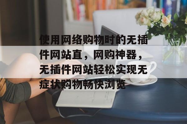 使用网络购物时的无插件网站直,网购神器,无插件网站轻松实现无症状购物畅快浏览 使用网络购物时的无插件网站直,网购神器,无插件网站轻松实现无症状购物畅快浏览