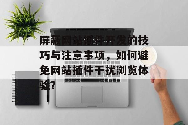 屏蔽网站插件开发的技巧与注意事项,如何避免网站插件干扰浏览体验? 屏蔽网站插件开发的技巧与注意事项,如何避免网站插件干扰浏览体验?