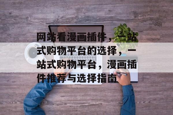 网站看漫画插件,一站式购物平台的选择,一站式购物平台,漫画插件推荐与选择指南 网站看漫画插件,一站式购物平台的选择,一站式购物平台,漫画插件推荐与选择指南