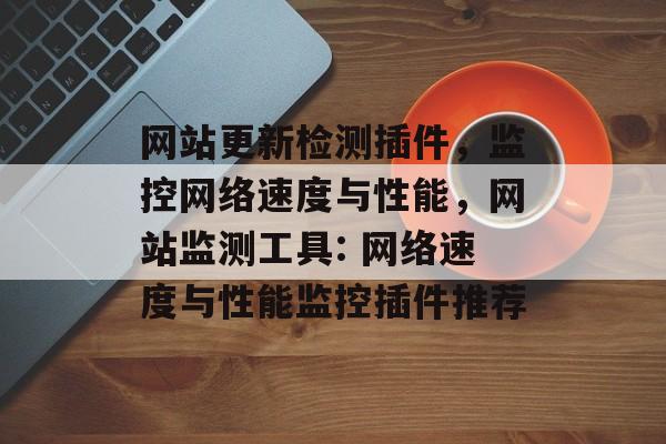 网站更新检测插件,监控网络速度与性能,网站监测工具: 网络速度与性能监控插件推荐 网站更新检测插件,监控网络速度与性能,网站监测工具: 网络速度与性能监控插件推荐